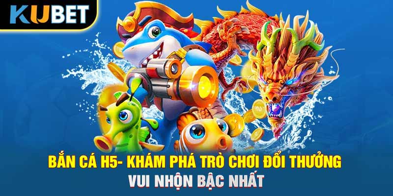 Bắn Cá H5- Khám Phá Trò Chơi Đổi Thưởng Vui Nhộn Bậc Nhất