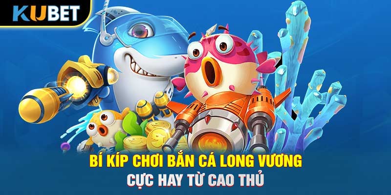 Bí kíp chơi bắn cá Long Vương cực hay từ cao thủ