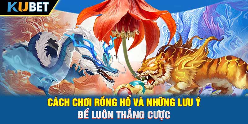 Cách chơi Rồng Hổ và những lưu ý để luôn thắng cược