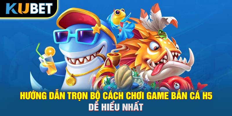 Hướng dẫn trọn bộ cách chơi game bắn cá H5 dễ hiểu nhất