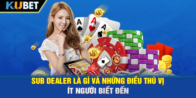 Sub Dealer Là Gì Và Những Điều Thú Vị Ít Người Biết Đến