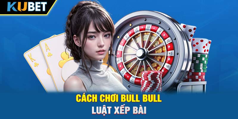 Cách chơi Bull Bull - Luật xếp bài