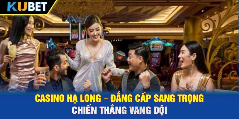 Casino Hạ Long – Đẳng Cấp Sang Trọng Chiến Thắng Vang Dội