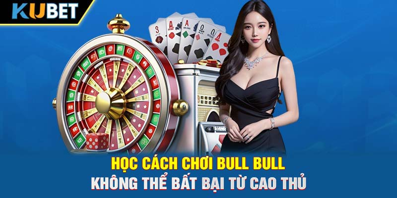 Học cách chơi Bull Bull không thể bất bại từ cao thủ